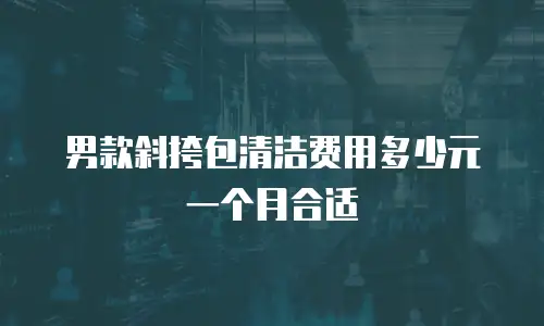 男款斜挎包清洁费用多少元一个月合适