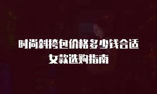 时尚斜挎包价格多少钱合适女款选购指南
