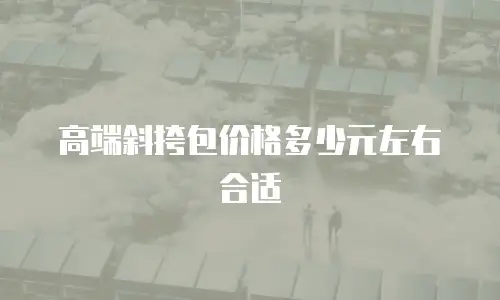 高端斜挎包价格多少元左右合适