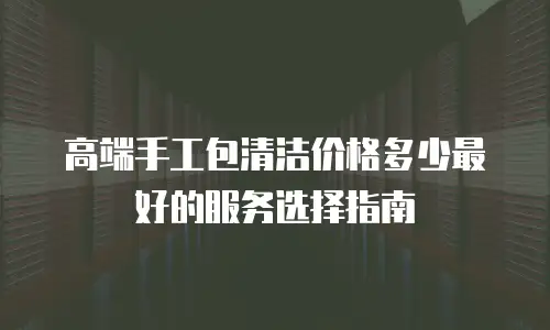 高端手工包清洁价格多少最好的服务选择指南