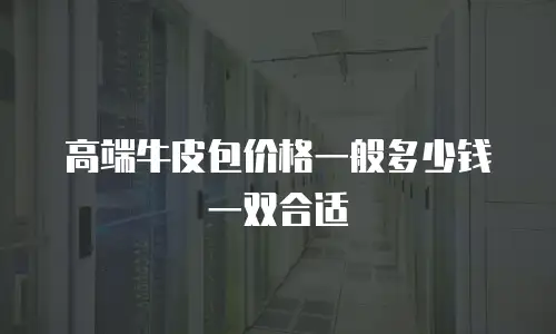 高端牛皮包价格一般多少钱一双合适