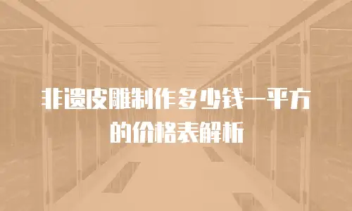 非遗皮雕制作多少钱一平方的价格表解析