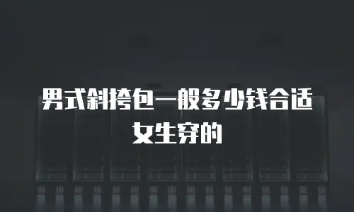 男式斜挎包一般多少钱合适女生穿的