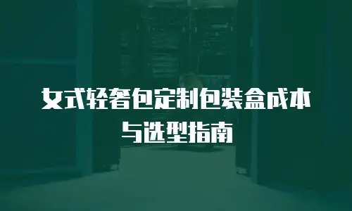 女式轻奢包定制包装盒成本与选型指南