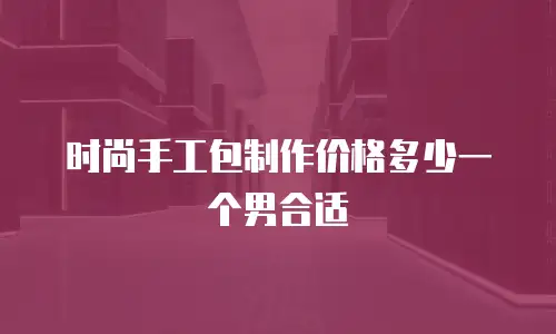 时尚手工包制作价格多少一个男合适