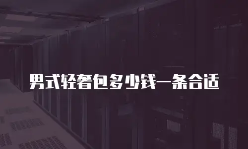 男式轻奢包多少钱一条合适