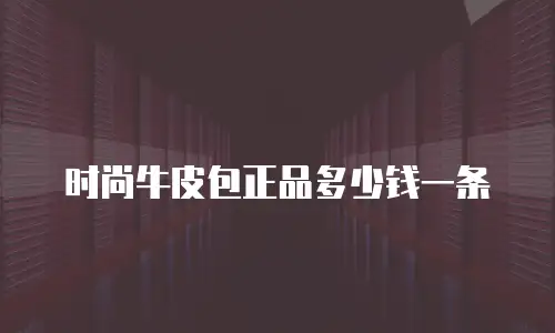 时尚牛皮包正品多少钱一条
