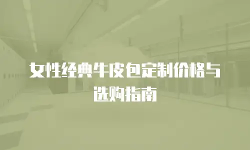 女性经典牛皮包定制价格与选购指南