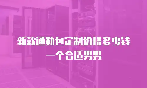 新款通勤包定制价格多少钱一个合适男男