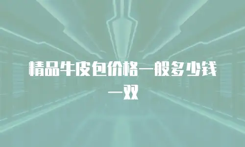 精品牛皮包价格一般多少钱一双