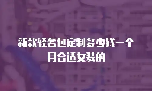 新款轻奢包定制多少钱一个月合适女装的
