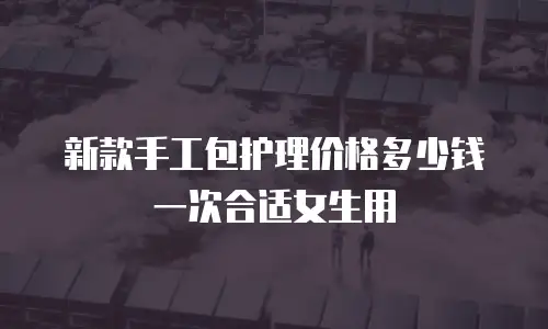 新款手工包护理价格多少钱一次合适女生用