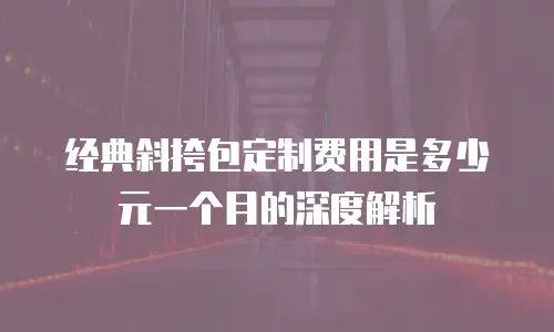 经典斜挎包定制费用是多少元一个月的深度解析