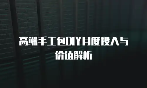 高端手工包DIY月度投入与价值解析