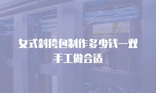 女式斜挎包制作多少钱一双手工做合适