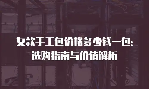 女款手工包价格多少钱一包：选购指南与价值解析