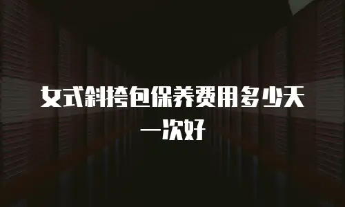 女式斜挎包保养费用多少天一次好
