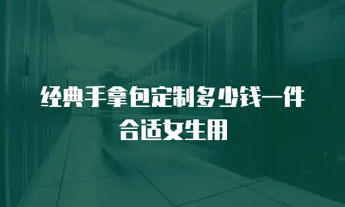 经典手拿包定制多少钱一件合适女生用