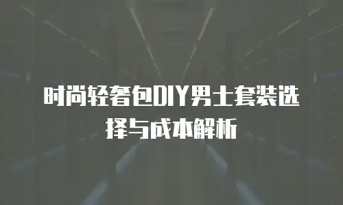 时尚轻奢包DIY男士套装选择与成本解析