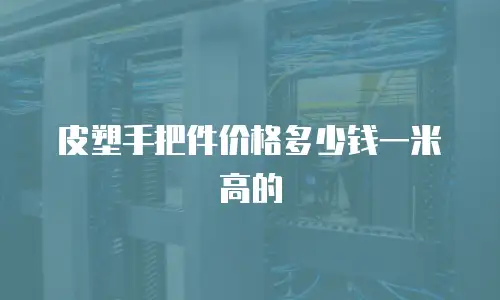 皮塑手把件价格多少钱一米高的