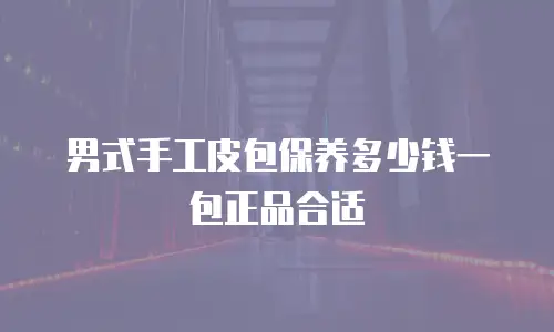 男式手工皮包保养多少钱一包正品合适