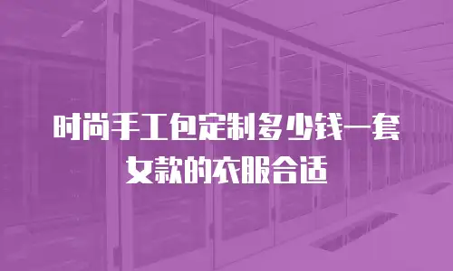 时尚手工包定制多少钱一套女款的衣服合适
