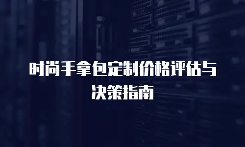 时尚手拿包定制价格评估与决策指南