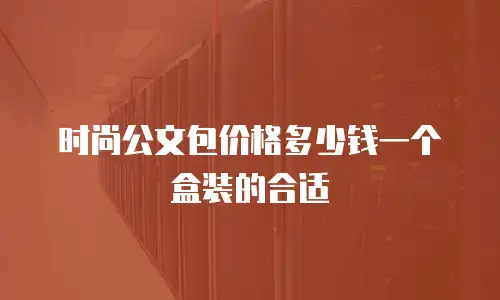 时尚公文包价格多少钱一个盒装的合适