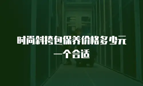 时尚斜挎包保养价格多少元一个合适
