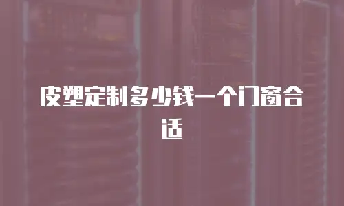 皮塑定制多少钱一个门窗合适