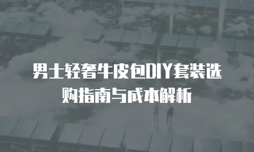 男士轻奢牛皮包DIY套装选购指南与成本解析