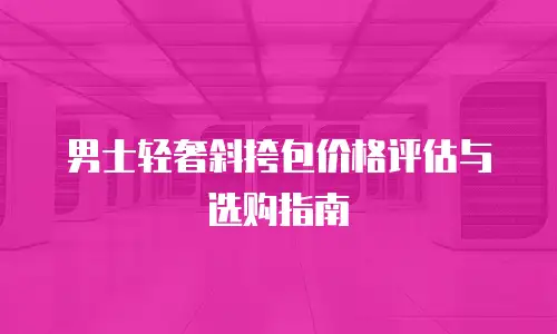 男士轻奢斜挎包价格评估与选购指南
