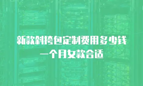新款斜挎包定制费用多少钱一个月女款合适