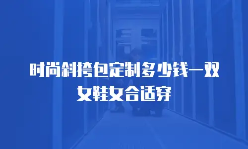 时尚斜挎包定制多少钱一双女鞋女合适穿