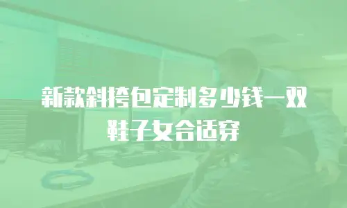 新款斜挎包定制多少钱一双鞋子女合适穿