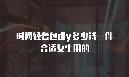 时尚轻奢包diy多少钱一件合适女生用的