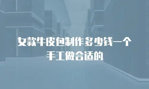 女款牛皮包制作多少钱一个手工做合适的