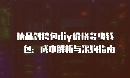 精品斜挎包diy价格多少钱一包：成本解析与采购指南