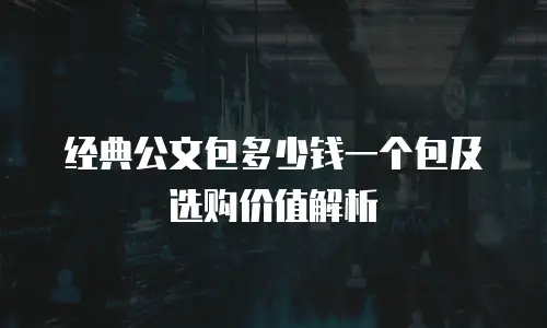 经典公文包多少钱一个包及选购价值解析