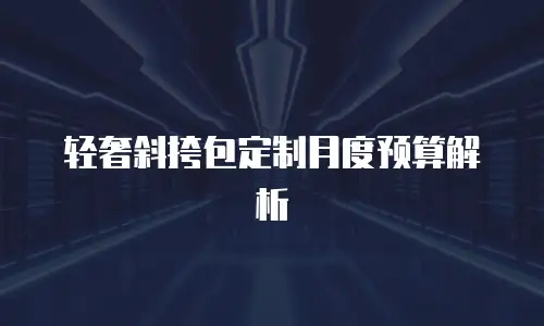 轻奢斜挎包定制月度预算解析