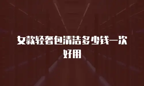 女款轻奢包清洁多少钱一次好用