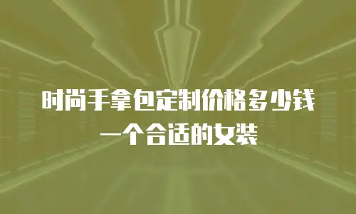 时尚手拿包定制价格多少钱一个合适的女装