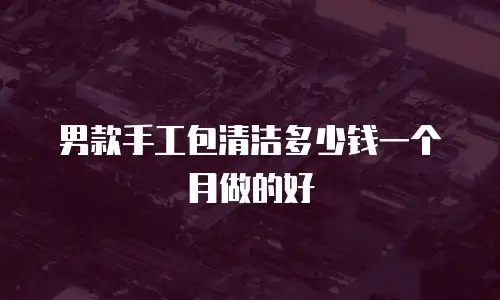 男款手工包清洁多少钱一个月做的好