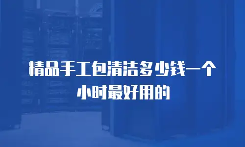精品手工包清洁多少钱一个小时最好用的
