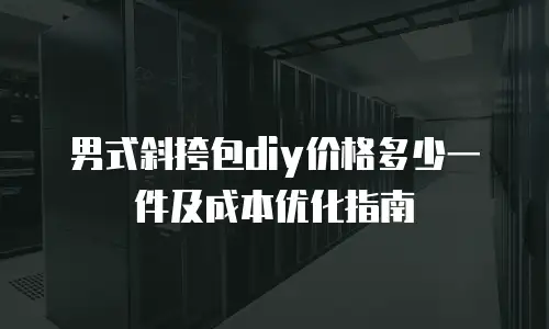 男式斜挎包diy价格多少一件及成本优化指南