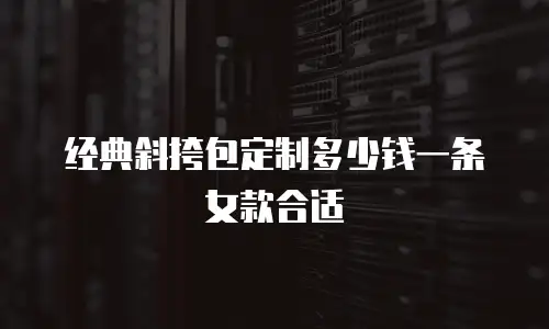 经典斜挎包定制多少钱一条女款合适