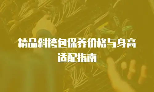 精品斜挎包保养价格与身高适配指南