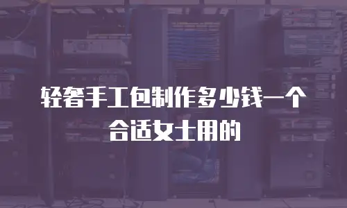 轻奢手工包制作多少钱一个合适女士用的