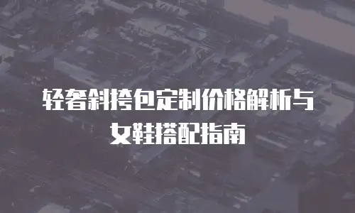 轻奢斜挎包定制价格解析与女鞋搭配指南