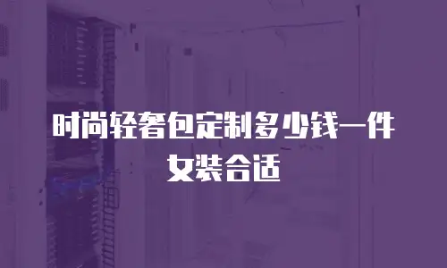 时尚轻奢包定制多少钱一件女装合适